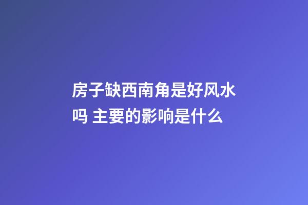 房子缺西南角是好风水吗 主要的影响是什么